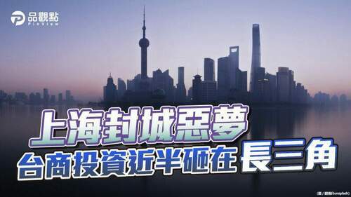 品觀點-｜-大陸台資45%集中長三角-上海封城-台灣經濟成長恐下修-｜-兩岸