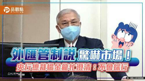 「外匯管制說」驚嚇市場！央行總裁楊金龍解釋是這原因　澄清任內不會採行｜財經