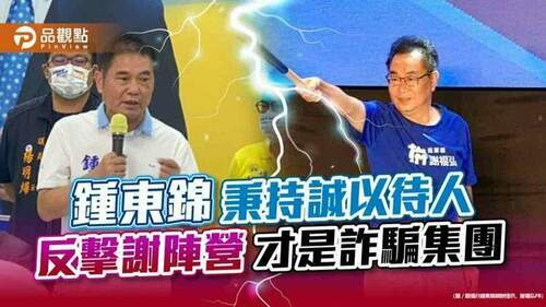 鍾東錦秉持誠以待人-反擊謝陣營才是詐騙集團