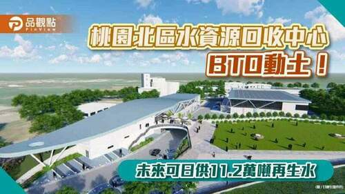 桃園北區水資源回收中心-bto開工動土！北台灣首座「城市水庫」　日供11.2萬噸再生水｜財經