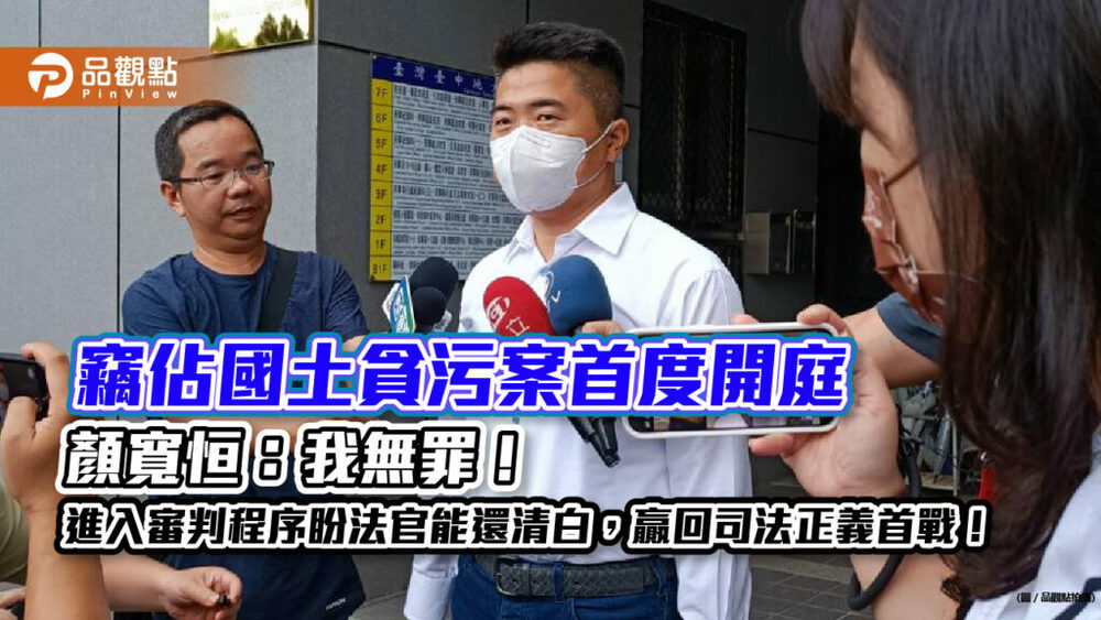 竊佔國土貪污案首度開庭-顏寬恒：我無罪！進入審判程序盼法官能還清白，贏回司法正義首戰！