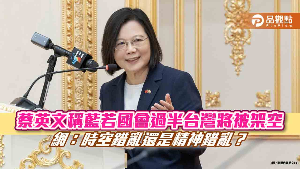 蔡英文稱藍若國會過半台灣將被架空-網：時空錯亂還是精神錯亂？