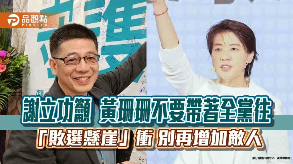 謝立功籲黃珊珊不要帶著全黨往「敗選懸崖」衝-別再增加敵人