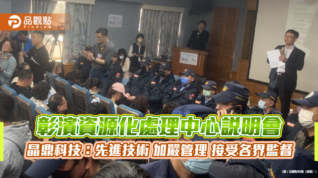 彰濱資源化處理中心說明會-晶鼎科技：先進技術-加嚴管理-接受各界監督