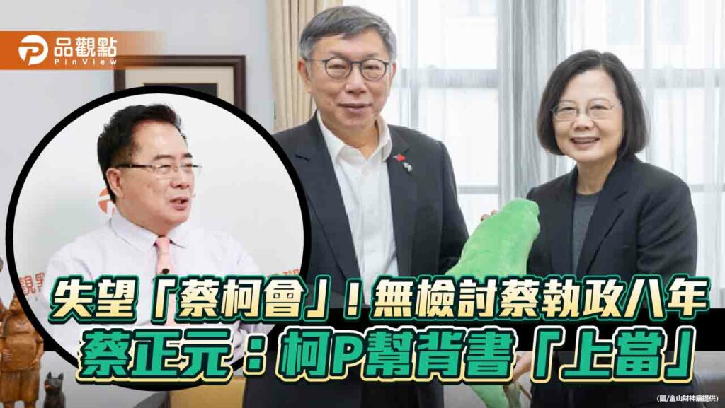 失望「蔡柯會」！無檢討蔡執政八年-蔡正元：柯p幫背書「上當」