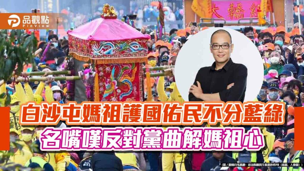 白沙屯媽祖護國佑民不分藍綠-名嘴嘆反對黨曲解媽祖心
