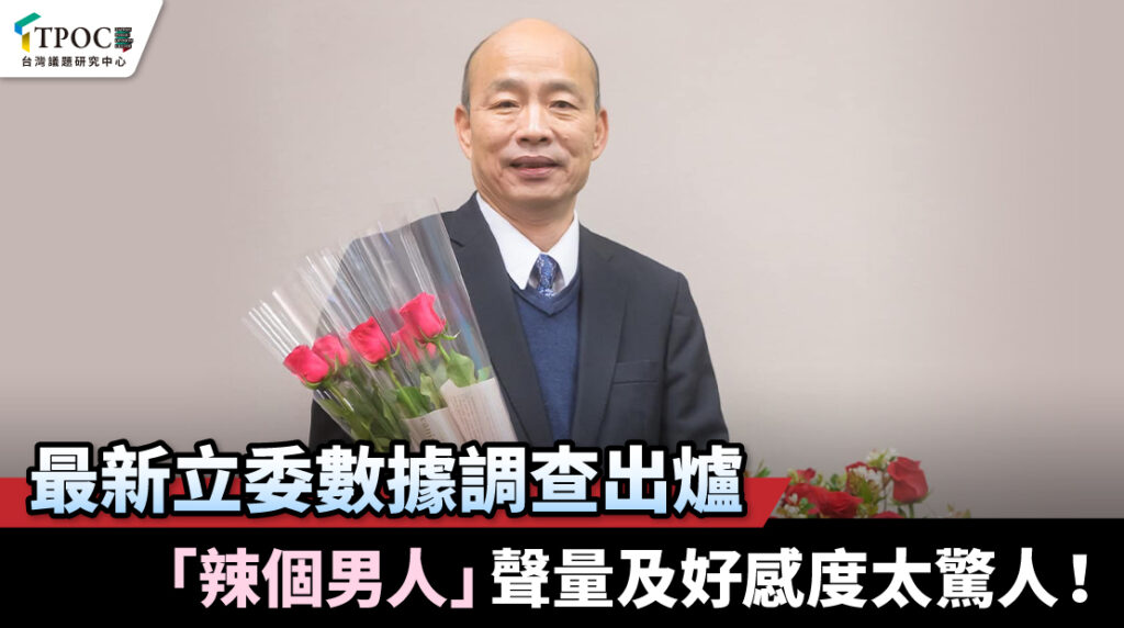 最新立委數據調查出爐-「辣個男人」聲量及好感度太驚人！
