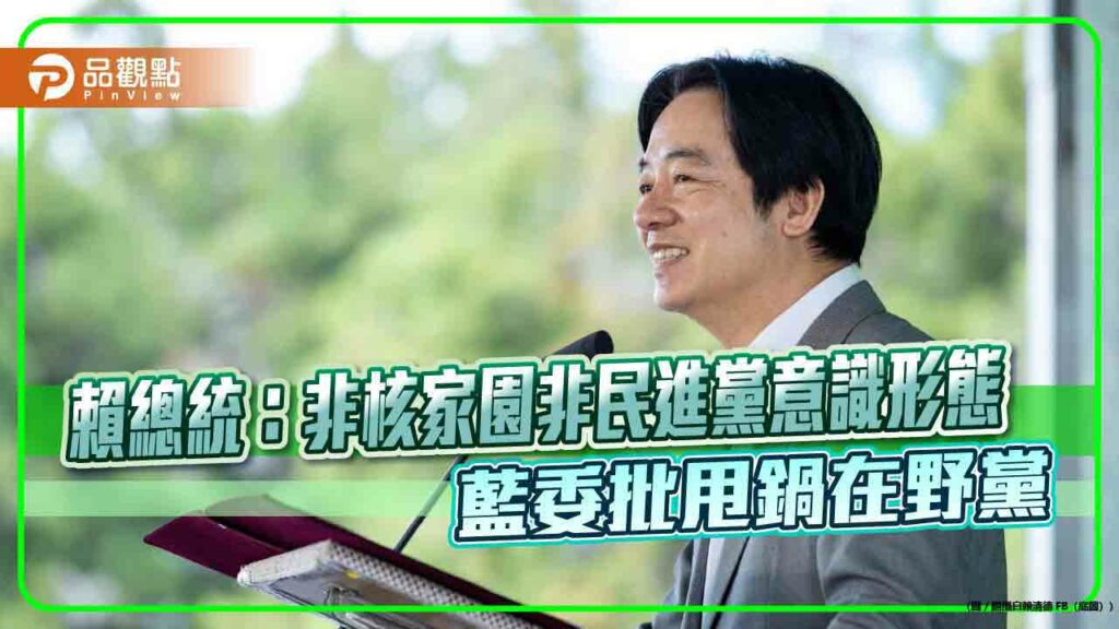 賴總統：非核家園非民進黨意識形態-藍委批甩鍋在野黨