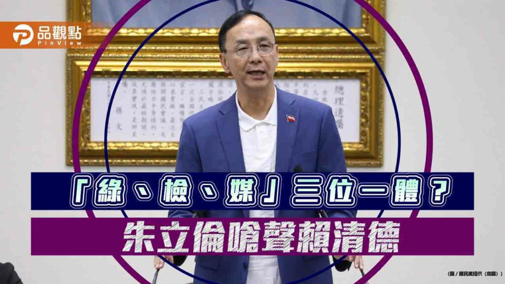 點名賴清德-朱立倫批「綠、檢、媒」三位一體